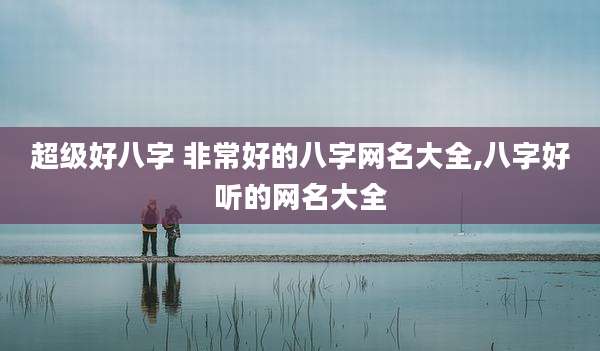 超级好八字 非常好的八字网名大全,八字好听的网名大全