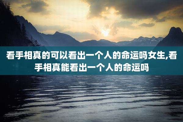 看手相真的可以看出一个人的命运吗女生,看手相真能看出一个人的命运吗