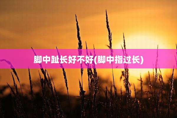 脚中趾长好不好(脚中指过长)