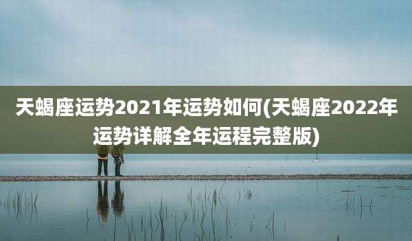 天蝎座运势2021年运势如何(天蝎座2022年运势详解全年运程完整版)