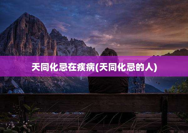 天同化忌在疾病(天同化忌的人)