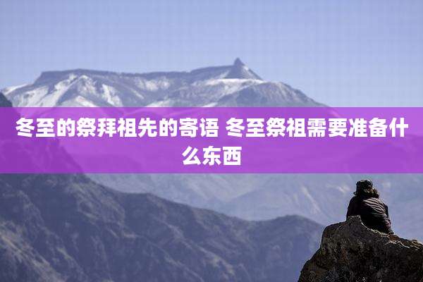 冬至的祭拜祖先的寄语 冬至祭祖需要准备什么东西