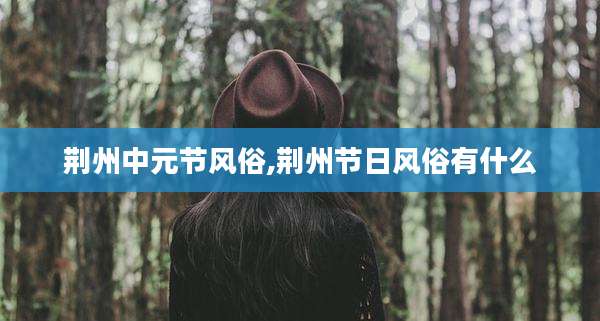 荆州中元节风俗,荆州节日风俗有什么