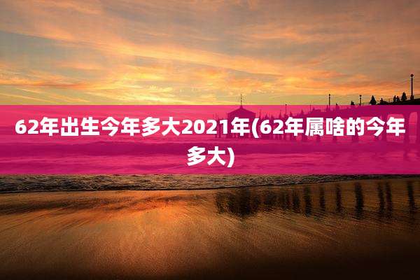 62年出生今年多大2021年(62年属啥的今年多大)