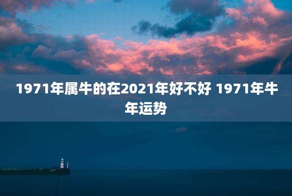 1971年属牛的在2021年好不好 1971年牛年运势