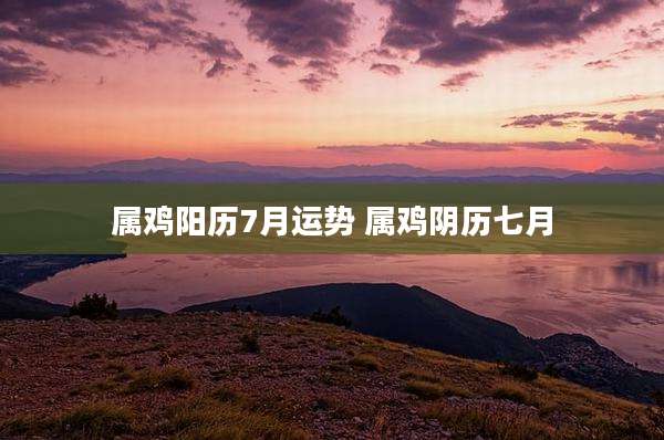 属鸡阳历7月运势 属鸡阴历七月
