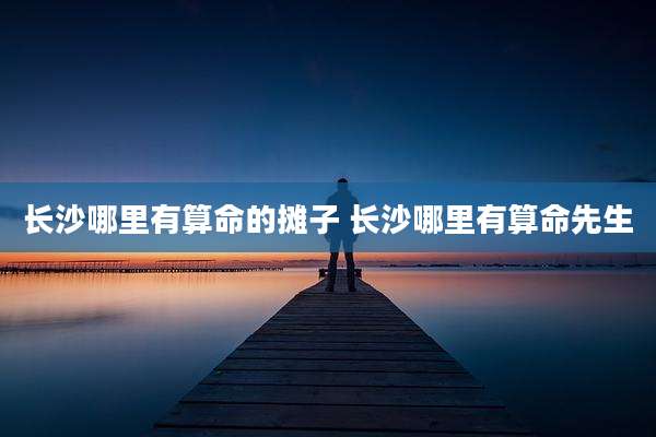 长沙哪里有算命的摊子 长沙哪里有算命先生