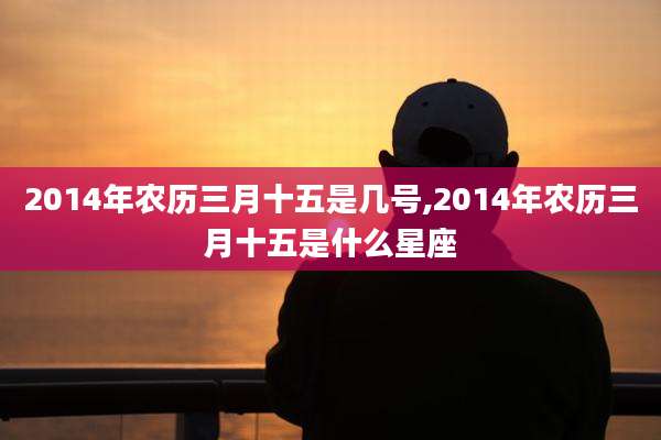 2014年农历三月十五是几号,2014年农历三月十五是什么星座