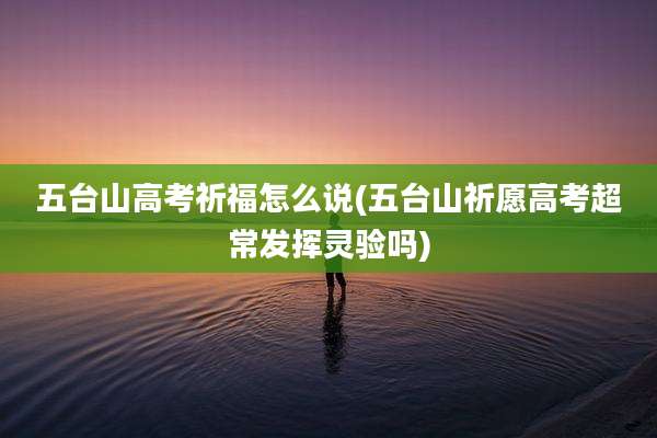 五台山高考祈福怎么说(五台山祈愿高考超常发挥灵验吗)