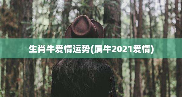 生肖牛爱情运势(属牛2021爱情)