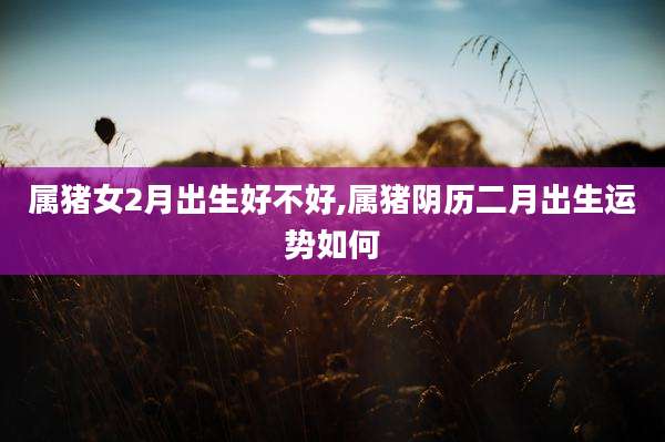 属猪女2月出生好不好,属猪阴历二月出生运势如何
