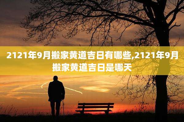 2121年9月搬家黄道吉日有哪些,2121年9月搬家黄道吉日是哪天