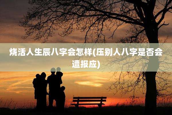烧活人生辰八字会怎样(压别人八字是否会遭报应)