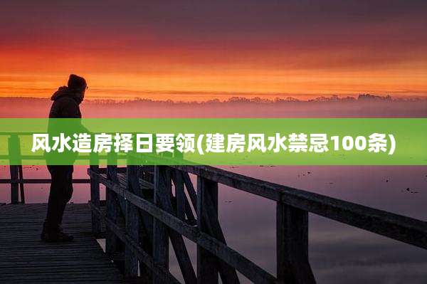 风水造房择日要领(建房风水禁忌100条)