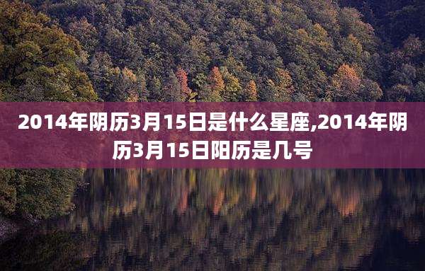 2014年阴历3月15日是什么星座,2014年阴历3月15日阳历是几号