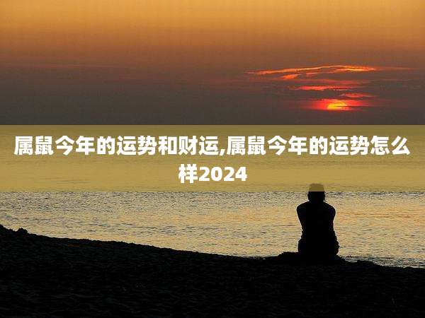 属鼠今年的运势和财运,属鼠今年的运势怎么样2024