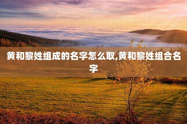黄和黎姓组成的名字怎么取,黄和黎姓组合名字