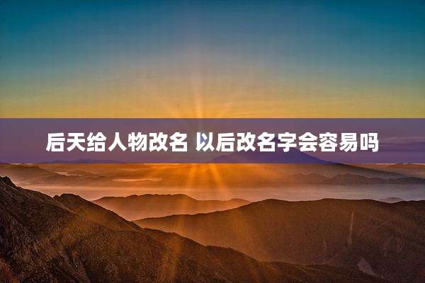 后天给人物改名 以后改名字会容易吗