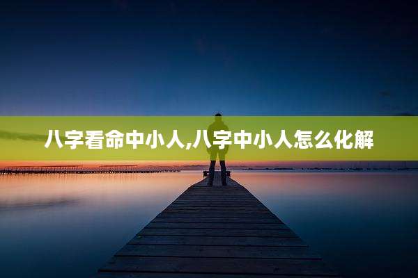 八字看命中小人,八字中小人怎么化解
