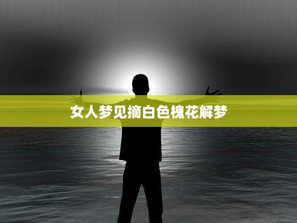 女人梦见摘白色槐花解梦