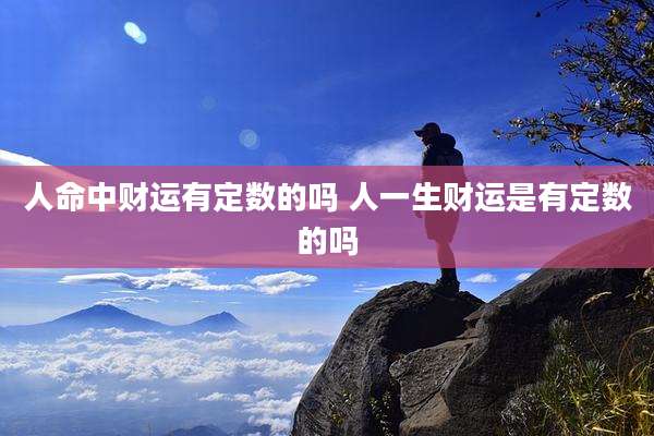 人命中财运有定数的吗 人一生财运是有定数的吗