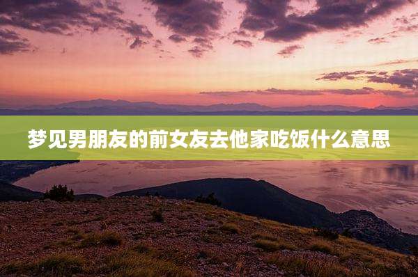 梦见男朋友的前女友去他家吃饭什么意思