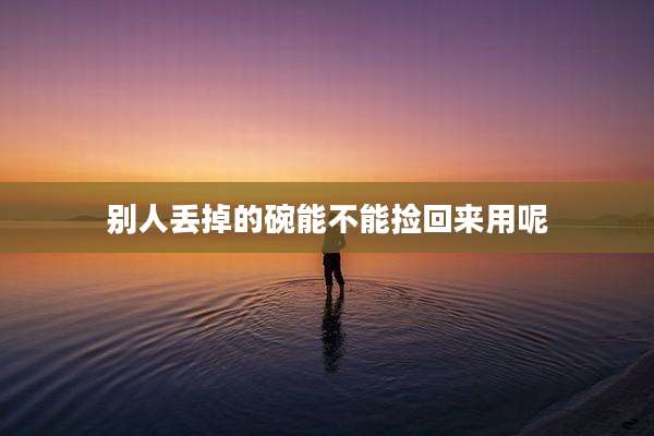 别人丢掉的碗能不能捡回来用呢
