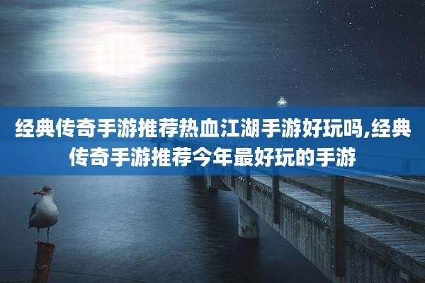 经典传奇手游推荐热血江湖手游好玩吗,经典传奇手游推荐今年最好玩的手游