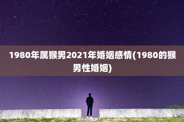 1980年属猴男2021年婚姻感情(1980的猴男性婚姻)