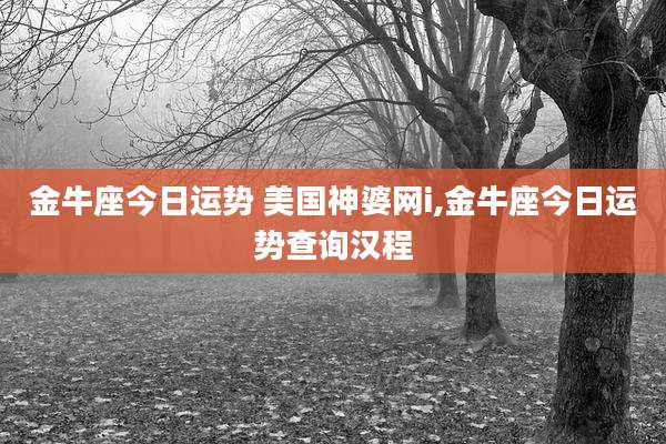 金牛座今日运势 美国神婆网i,金牛座今日运势查询汉程
