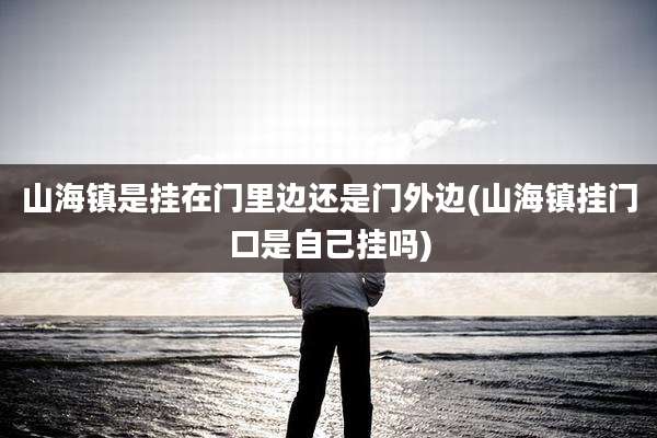 山海镇是挂在门里边还是门外边(山海镇挂门口是自己挂吗)