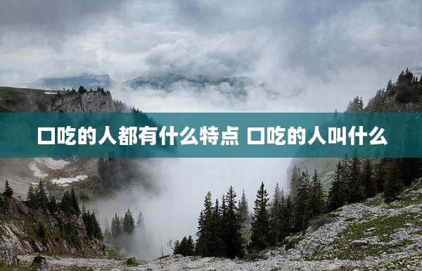 口吃的人都有什么特点 口吃的人叫什么