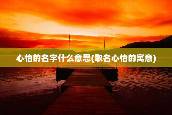 心怡的名字什么意思(取名心怡的寓意)
