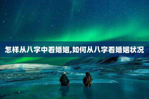 怎样从八字中看婚姻,如何从八字看婚姻状况
