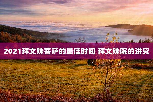2021拜文殊菩萨的最佳时间 拜文殊院的讲究