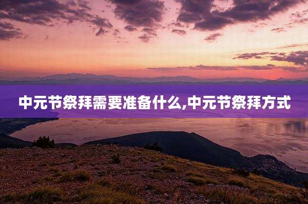 中元节祭拜需要准备什么,中元节祭拜方式