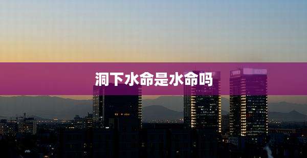 洞下水命是水命吗