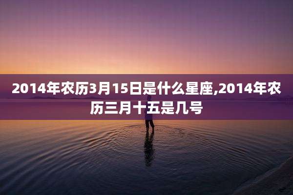 2014年农历3月15日是什么星座,2014年农历三月十五是几号