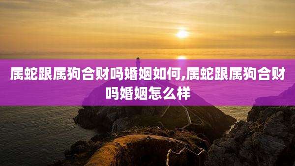 属蛇跟属狗合财吗婚姻如何,属蛇跟属狗合财吗婚姻怎么样