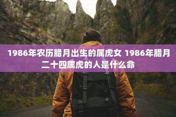 1986年农历腊月出生的属虎女 1986年腊月二十四属虎的人是什么命