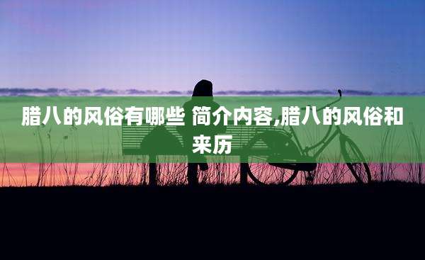 腊八的风俗有哪些 简介内容,腊八的风俗和来历