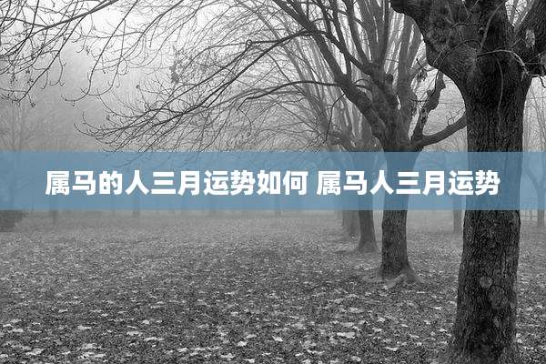 属马的人三月运势如何 属马人三月运势