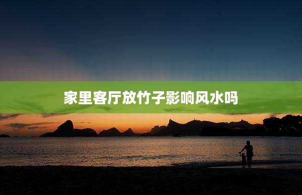 家里客厅放竹子影响风水吗