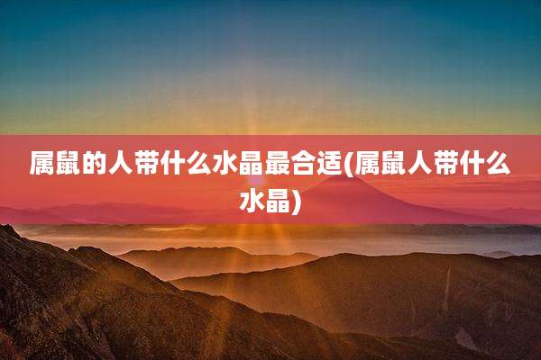 属鼠的人带什么水晶最合适(属鼠人带什么水晶)