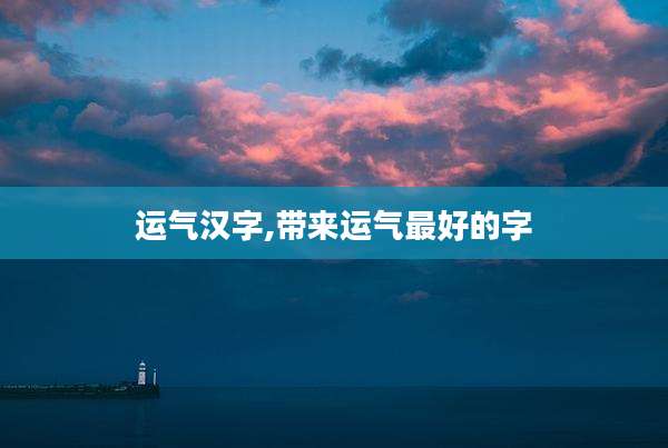 运气汉字,带来运气最好的字
