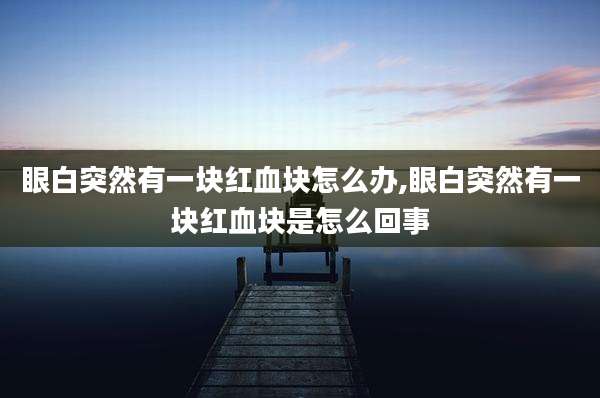 眼白突然有一块红血块怎么办,眼白突然有一块红血块是怎么回事