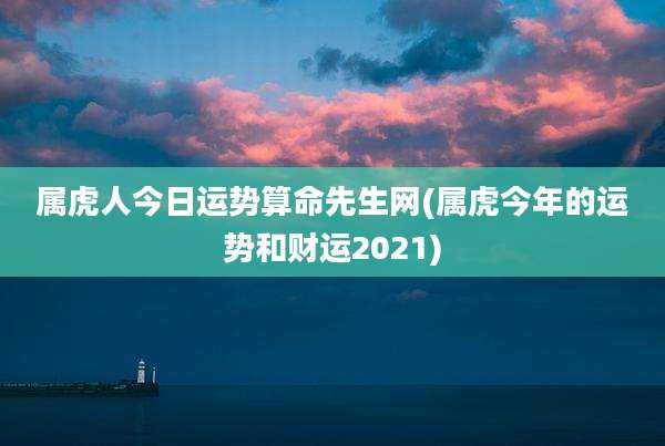 属虎人今日运势算命先生网(属虎今年的运势和财运2021)