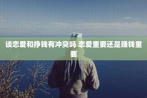 谈恋爱和挣钱有冲突吗 恋爱重要还是赚钱重要