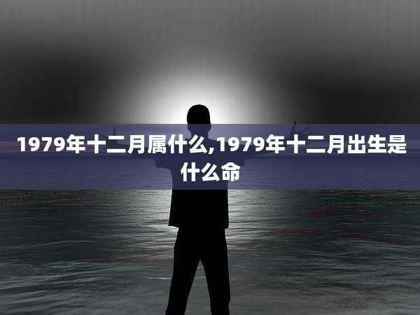 1979年十二月属什么,1979年十二月出生是什么命