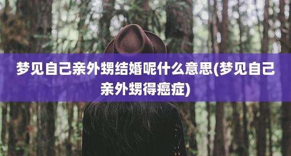 梦见自己亲外甥结婚呢什么意思(梦见自己亲外甥得癌症)